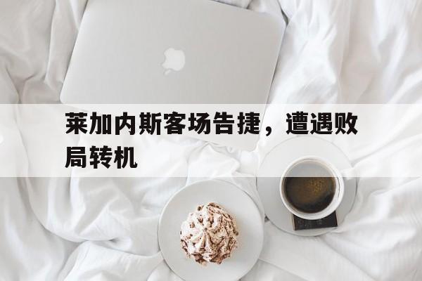莱加内斯客场告捷,遭遇败局转机的简单介绍 莱加内斯客场告捷,遭遇败局转机的简单介绍